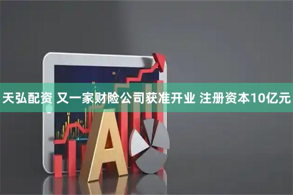 天弘配资 又一家财险公司获准开业 注册资本10亿元
